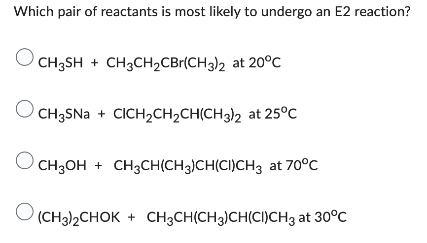 Which pair of reactants is most likely to undergo an E2 reaction?
O
CH3SH + CH3CH₂CBr(CH3)2 at 20°C
CH3SNa + CICH₂CH₂CH(CH3)2 at 25°C
CH3OH + CH3CH(CH3)CH(CI)CH3 at 70°C
(CH3)2CHOK + CH3CH(CH3)CH(CI)CH3 at 30°C