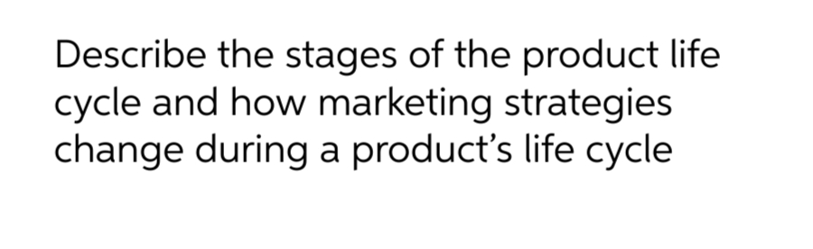 Describe the stages of the product life
cycle and how marketing strategies
change during a product's life cycle