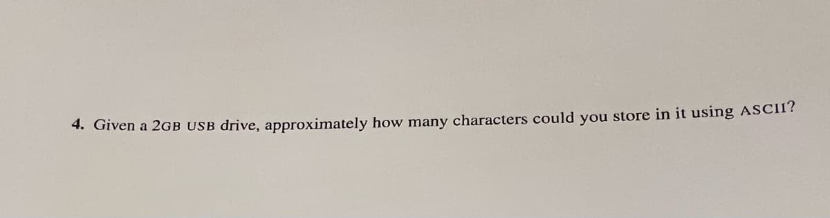 4. Given a 2GB USB drive, approximately how many characters could you store in it using ASCII?