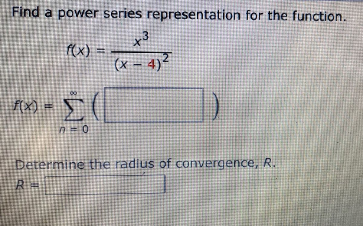 Find a power series representation for the function.
f(x) =
x3
(x-4)²
20
f(x) = [(
n=0
Determine the radius of convergence, R.
R=