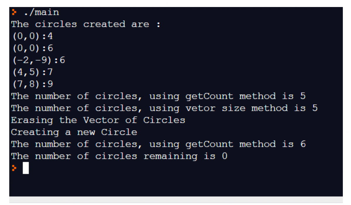 ./main
The circles created are:
(0,0):4
(0,0):6
(-2,-9):6
(4,5):7
(7,8):9
The number of circles, using getCount method is 5
The number of circles, using vetor size method is 5
Erasing the Vector of Circles
Creating a new Circle
The number of circles, using getCount method is 6
The number of circles remaining is 0