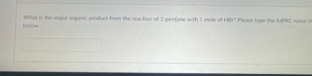 What is the major organic product from the reaction of 1-pentyne with 1 mole of HBr? Please type the IUPAC name in
below.