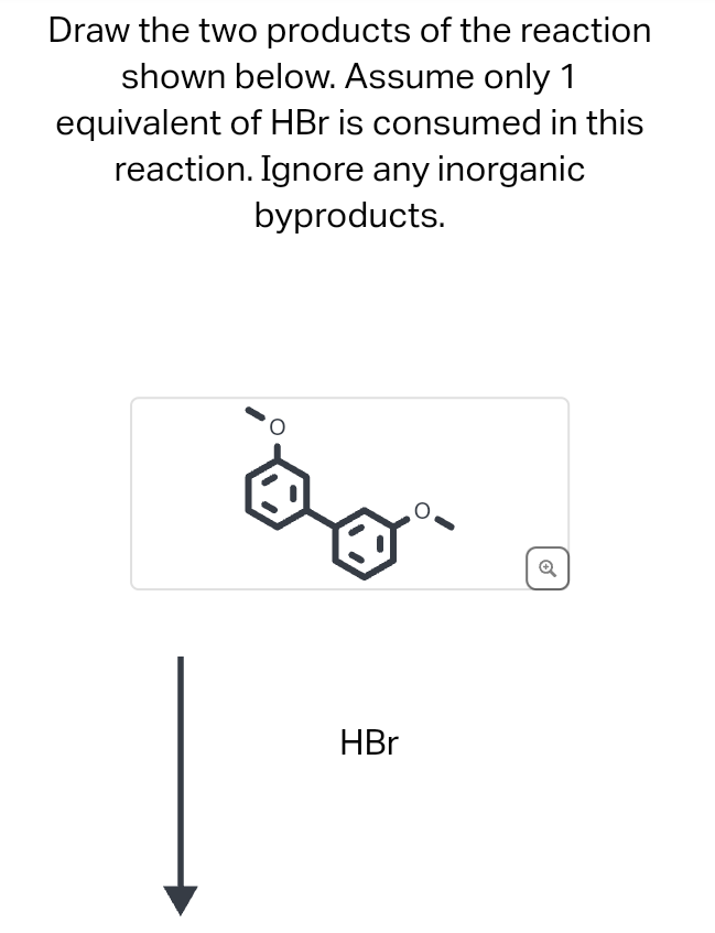 Draw the two products of the reaction
shown below. Assume only 1
equivalent of HBr is consumed in this
reaction. Ignore any inorganic
byproducts.
HBr
Q