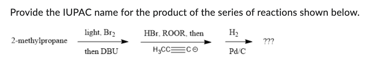 Provide the IUPAC name for the product of the series of reactions shown below.
light, Br₂
H₂
2-methylpropane
then DBU
HBr, ROOR, then
H3CC=ce
Pd/C
???