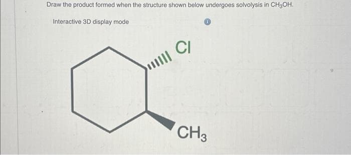 Draw the product formed when the structure shown below undergoes solvolysis in CH3OH.
Interactive 3D display mode
CI
|
CH3