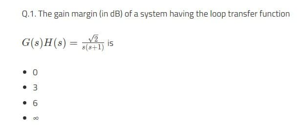 Q.1. The gain margin (in dB) of a system having the loop transfer function
G(s)H(s)
=
√2
s(8+1)
is
0
• 3
9
8
•