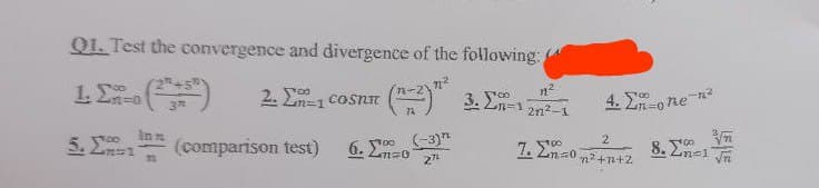 Q1. Test the convergence and divergence of the following:
1.
n=0
3
00
2. Con
(-2) 3.2-17
115
2n2-11
00
4.Σn-one-n
Inn
5. Σ
(comparison test)
32
6. Στο (3)
27
7. Στο
5700
2
n²+1+2
8. Σ.-1
400