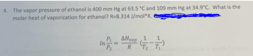 4. The vapor pressure of ethanol is 400 mm Hg at 63.5 °C and 109 mm Hg at 34.9°C. What is the
molar heat of vaporization for ethanol? R=8.314 J/mol K.
P₁
"P₂
In
AHvap
R
1 1
