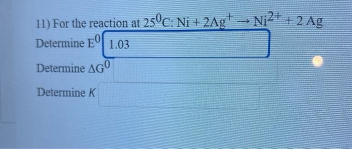 Ni2t + 2 Ag
11) For the reaction at 25ºC: Ni + 2Ag
Determine E
1.03
Determine AGO
Determine K
