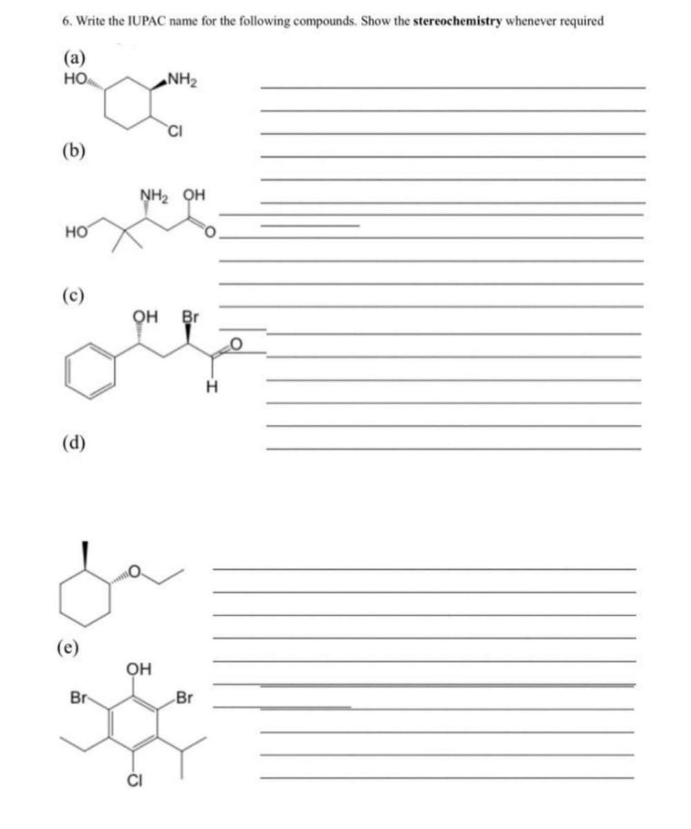 6. Write the IUPAC name for the following compounds. Show the stereochemistry whenever required
(a)
HO
NH2
CI
(b)
NH2 QH
но
(c)
он
Br
H.
(d)
(e)
OH
Br
Br
