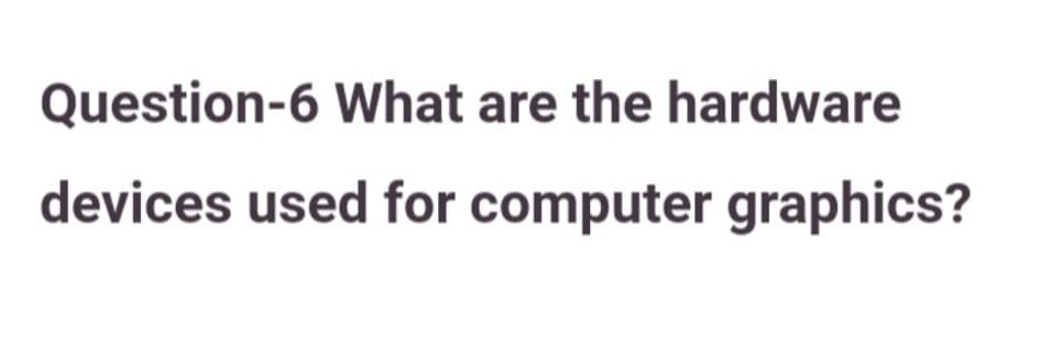 Question-6 What are the hardware
devices used for computer graphics?