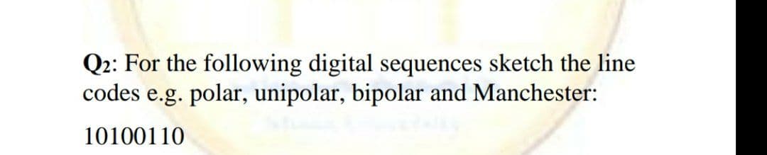Q2: For the following digital sequences sketch the line
codes e.g. polar, unipolar, bipolar and Manchester:
10100110
