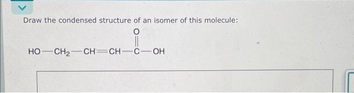 Draw the condensed structure of an isomer of this molecule:
O
HỌ—CH,CHCHC—OH
