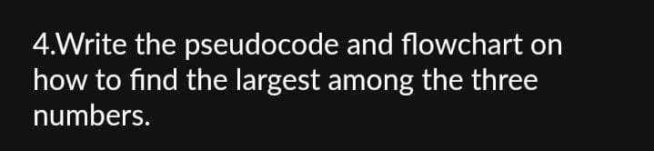 4.Write the pseudocode and flowchart on
how to find the largest among the three
numbers.