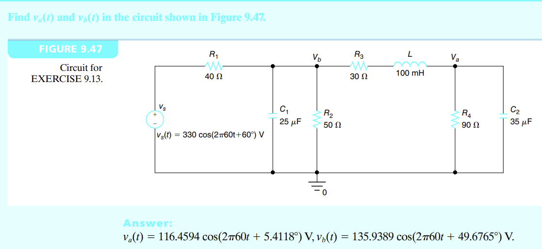 Find vẫ(t) and vi(t) in the circuit shown in Figure 9.47.
FIGURE 9.47
Circuit for
EXERCISE 9.13.
R₁
40 Ω
Vs(t) = 330 cos(2#60t+60°) V
C₁
25 μF
V₂
R₂
50 Ω
R3
30 Ω
L
100 mH
V₂
R₁
90 Ω
C₂
35 μF
Answer:
va(t) = 116.4594 cos(2760t + 5.4118°) V, vb(t) = 135.9389 cos(2760t + 49.6765°) V.