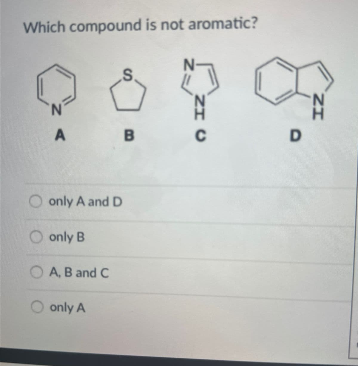 Which compound is not aromatic?
N
S
A
B
NHC
N
only A and D
only B
A, B and C
only A
NH
D