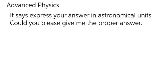 Advanced Physics
It says express your answer in astronomical units.
Could you please give me the proper answer.