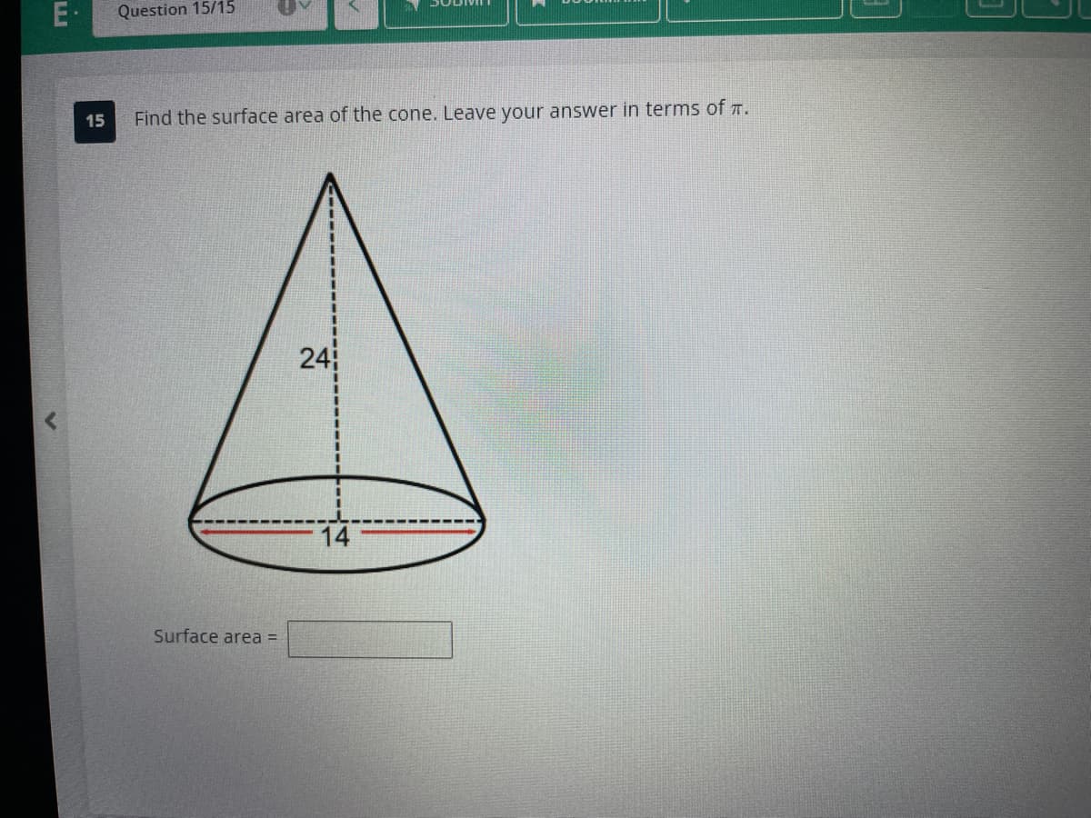 E.
15
Question 15/15
Find the surface area of the cone. Leave your answer in terms of ".
Surface area =
241
14