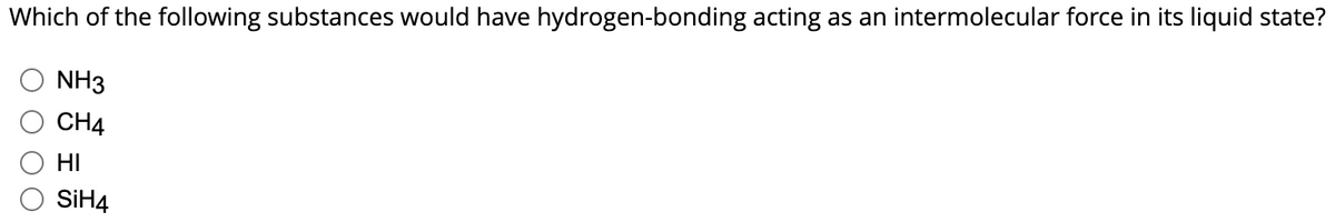 Which of the following substances would have hydrogen-bonding acting as an intermolecular force in its liquid state?
NH3
CH4
HI
SiH4