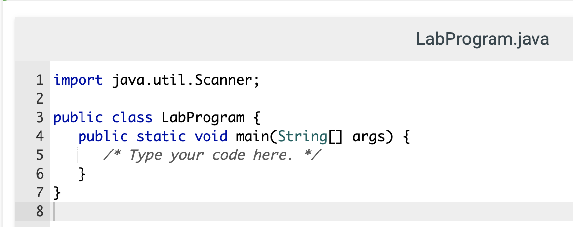 LabProgram.java
1 import java.util.Scanner;
2
3 public class LabProgram {
public static void main(String[] args) {
/* Type your code here. */
}
7 }
4
8
