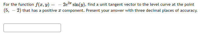 For the function f(x, y)
(5,-2) that has a positive
=
- 2e²z sin(y), find a unit tangent vector to the level curve at the point
component. Present your answer with three decimal places of accuracy.