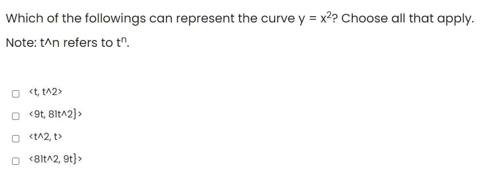 Which of the followings can represent the curve y = x2? Choose all that apply.
Note: t^n refers to t".
<t, t^2>
O <9t, 8lt^2}>
O <t^2, t>
O <8lt^2, 9t}>
