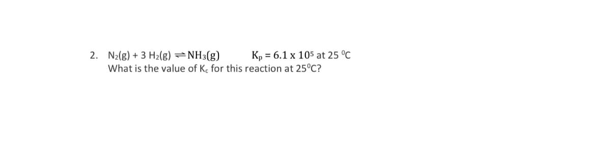 2. N2(g) + 3 H2(g) =NH3(g)
What is the value of K. for this reaction at 25°C?
Kp = 6.1 x 105 at 25 °C
