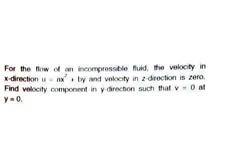 For the flow of an incompressible fluid, the velocity in
x-direction u = ax + by and velocity in z-direction is zero.
Find velocity component in y-direction such that v = 0 at
y = 0.
O at
