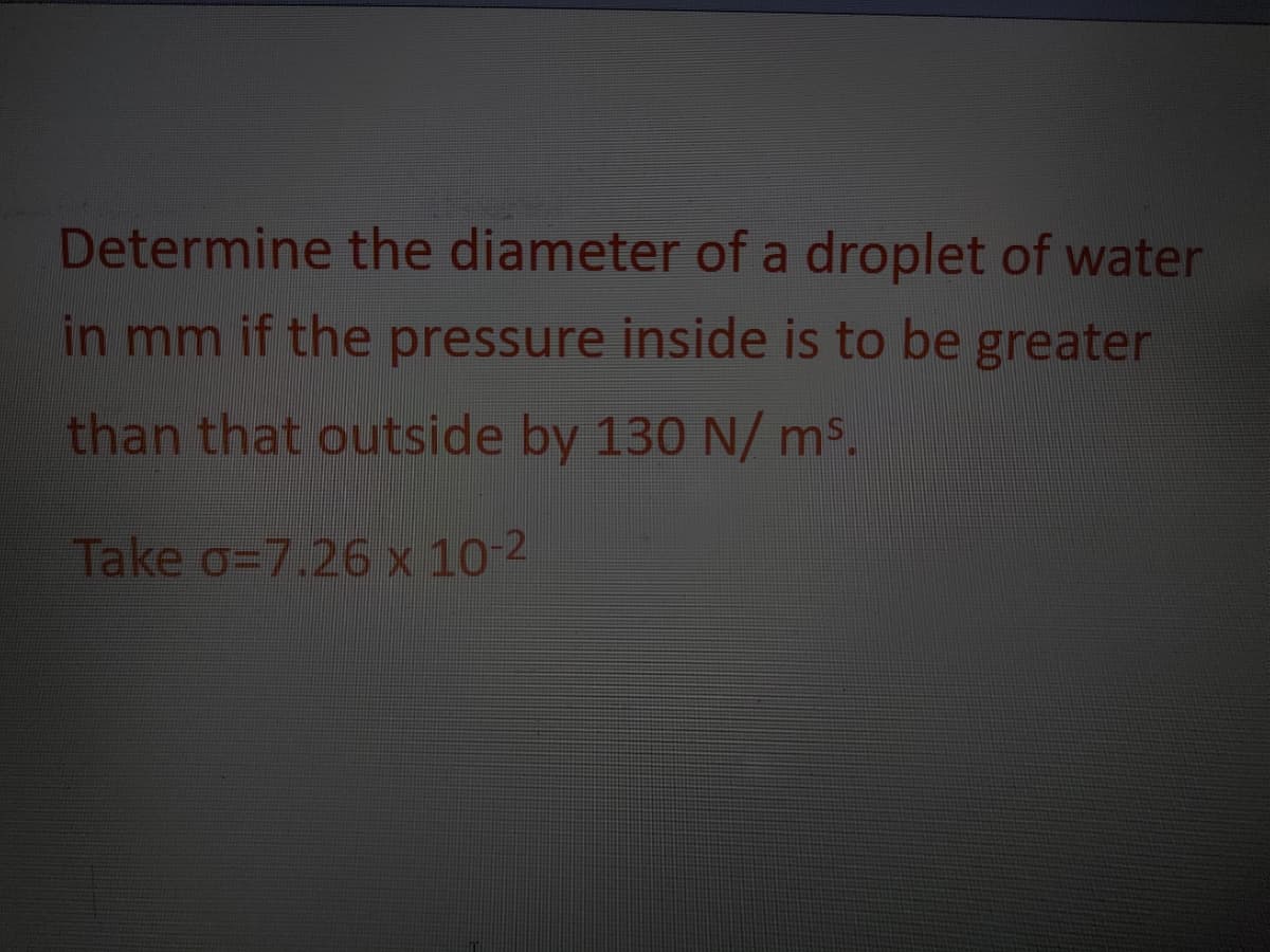 Determine the diameter of a droplet of water
in mm if the pressure inside is to be greater
than that outside by 130N/ ms.
Take o=7.26 x 10-2
