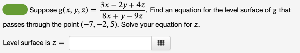 3x - 2y + 4z
8x + y - 9z
passes through the point (-7, -2, 5). Solve your equation for z.
Suppose g(x, y, z) =
Level surface is z =
Find an equation for the level surface of
-
that