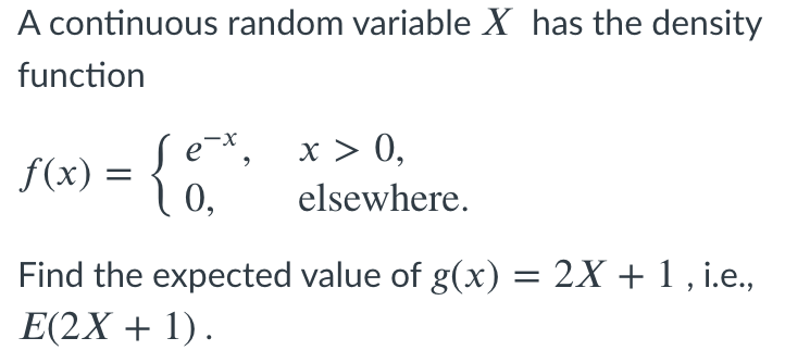 A continuous random variable X has the density
function
x > 0,
f(x) =
0,
elsewhere.
Find the expected value of g(x) = 2X + 1 , i.e.,
E(2X + 1).
