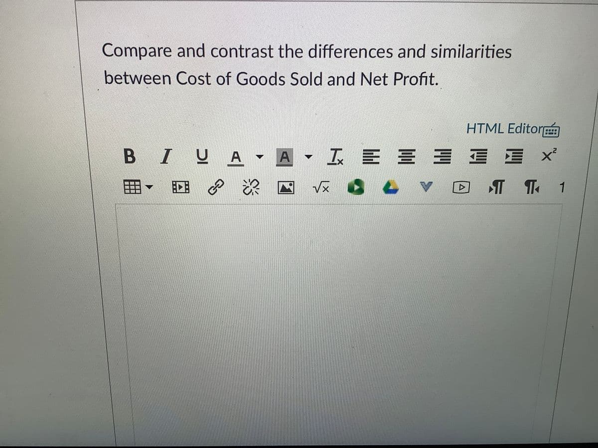 Compare and contrast the differences and similarities
between Cost of Goods Sold and Net Profit.
HTML Editor
B IUA
I E E E
這 x
Vx
T T 1
AL
