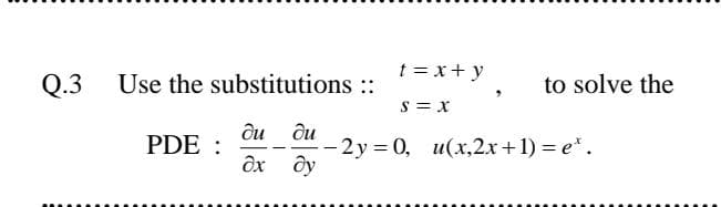 t = x+ y
Q.3 Use the substitutions ::
to solve the
S = x
ди
PDE :
du
2 y = 0, u(x,2x+1) = e*.
дх ду

