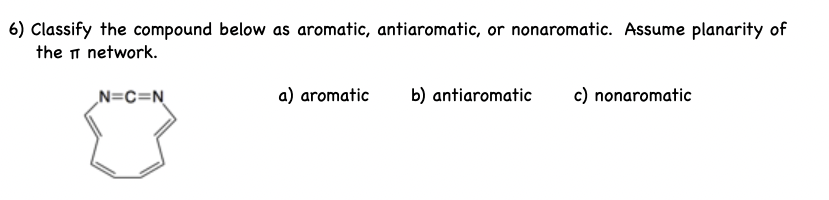 6) Classify the compound below as aromatic, antiaromatic, or nonaromatic. Assume planarity of
the n network.
N=c=N
a) aromatic
b) antiaromatic
c) nonaromatic
