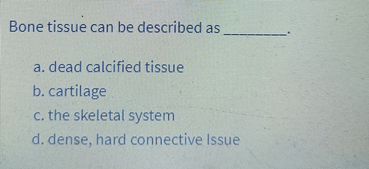 Bone tissue can be described as
a. dead calcified tissue
b. cartilage
c. the skeletal system
d. dense, hard connective Issue