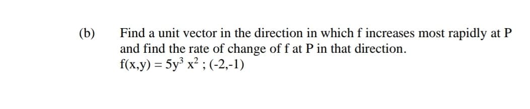 Find a unit vector in the direction in which f increases most rapidly at P
and find the rate of change of f at P in that direction.
f(x,y) = 5y x? ; (-2,-1)
(b)
%D
