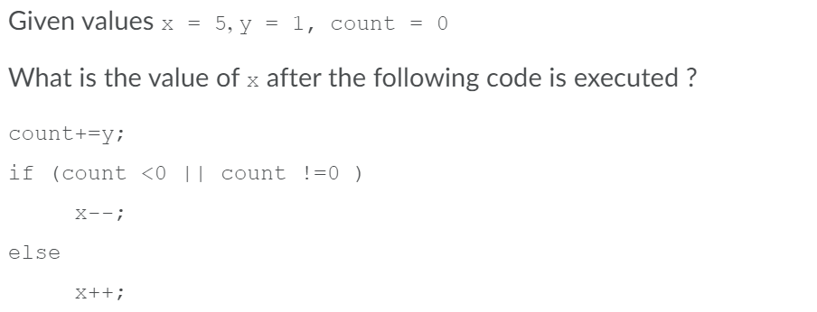 Given values x =
5, y = 1, count = 0
What is the value of x after the following code is executed ?
count+=y;
if (count <0 || count !=0 )
X--;
else
X++;
