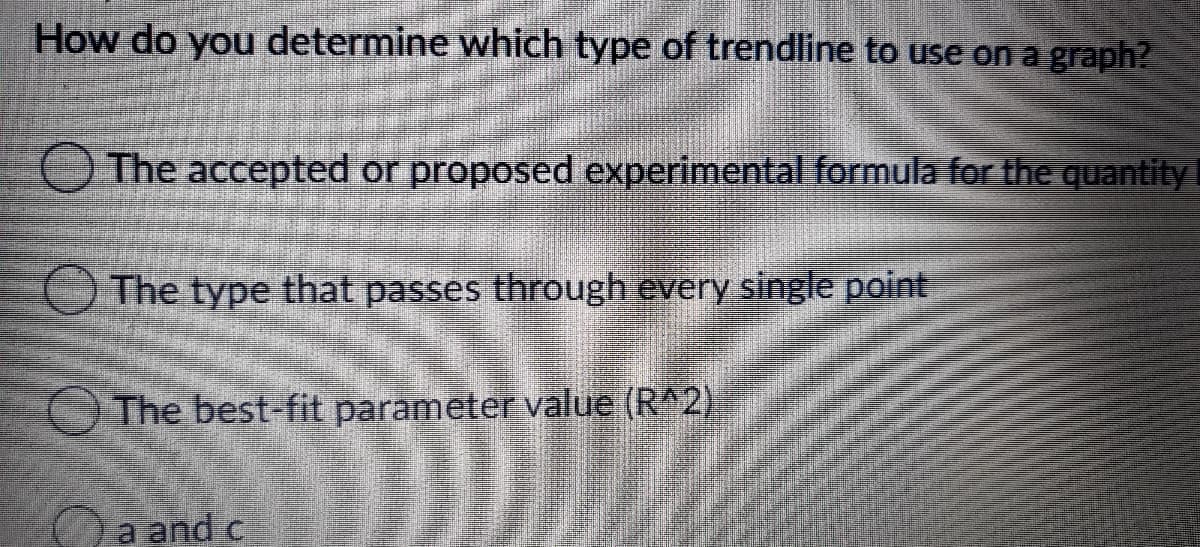 How do you determine which type of trendline to use on a graph?
The accepted or proposed experimental formula for the quantity
The type that passes through every single point
The best-fit parameter value (R^2)
a and c
