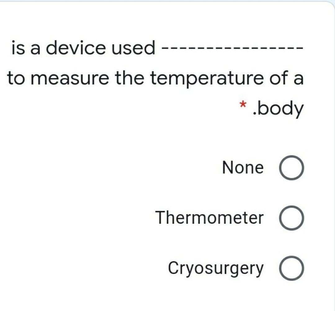 is a device used
to measure the temperature of a
.body
*
None
Thermometer O
Cryosurgery O
O O
