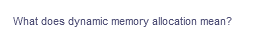 What does dynamic memory allocation mean?
