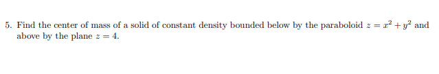 Find the center of mass of a solid of constant density bounded below by the paraboloid z = r² + y? and
above by the plane z = 4.
