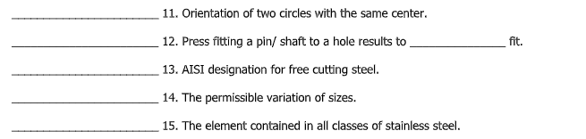 11. Orientation of two circles with the same center.
12. Press fitting a pin/ shaft to a hole results to .
fit.
13. AISI designation for free cutting steel.
14. The permissible variation of sizes.
15. The element contained in all classes of stainless steel.
