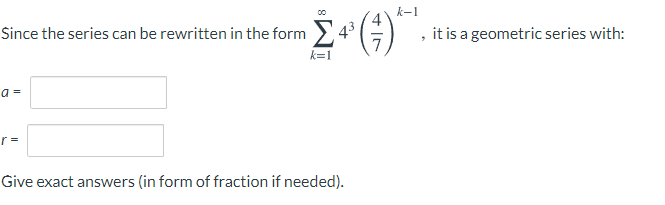 k-1
Since the series can be rewritten in the form > 4 G
, it is a geometric series with:
k=1
a=
r =
Give exact answers (in form of fraction if needed).
