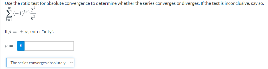 Use the ratio test for absolute convergence to determine whether the series converges or diverges. If the test is inconclusive, say so.
5k
k=1
If p = + o, enter "inty".
p =
i
The series converges absolutely.
