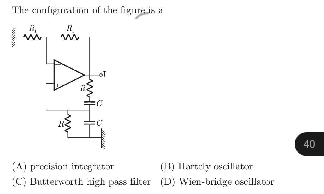 The configuration of the figure is a
R₁
R₁
fi
www
SI
O
///////
(A) precision integrator
(B) Hartely oscillator
(C) Butterworth high pass filter (D) Wien-bridge oscillator
40