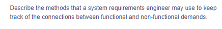 Describe the methods that a system requirements engineer may use to keep
track of the connections between functional and non-functional demands.