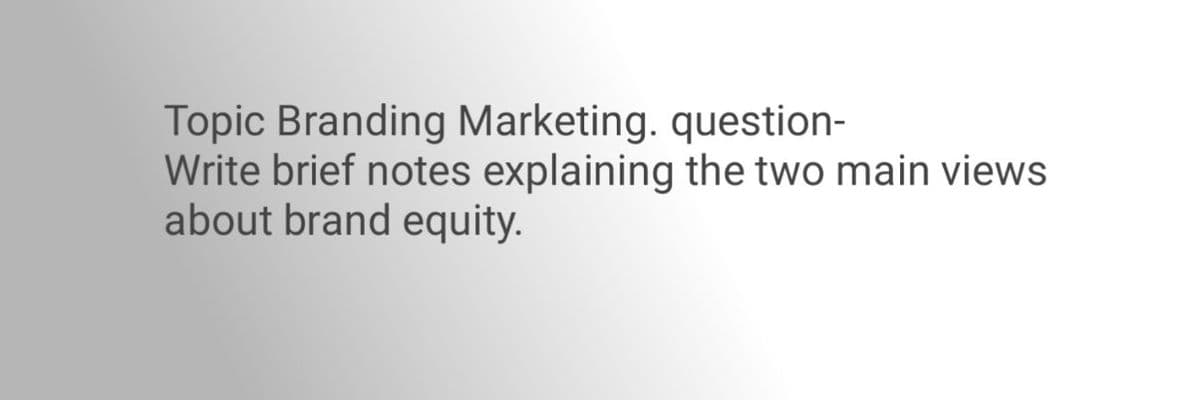 Topic Branding Marketing. question-
Write brief notes explaining the two main views
about brand equity.
