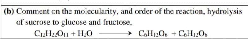 (b) Comment on the molecularity, and order of the reaction, hydrolysis
of sucrose to glucose and fructose,
C12H22O11 + H₂O
C6H12O6 + C6H12O6