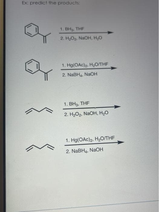 Ex: predict the products:
1. BH3, THF
2. H2O2, NaOH, H,O
1. Hg(OAc)2, H2O/THF
2. NABH4, NAOH
1. ВНа, THF
2. Н.Ог, NaOH, н.о
1. Hg(OAc)2, H2O/THF
2. NaBH4, NaOH
