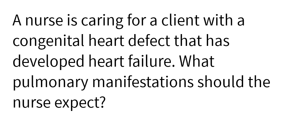 A nurse is caring for a client with a
congenital heart defect that has
developed heart failure. What
pulmonary manifestations should the
nurse expect?